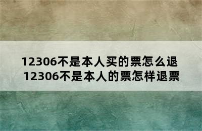 12306不是本人买的票怎么退 12306不是本人的票怎样退票